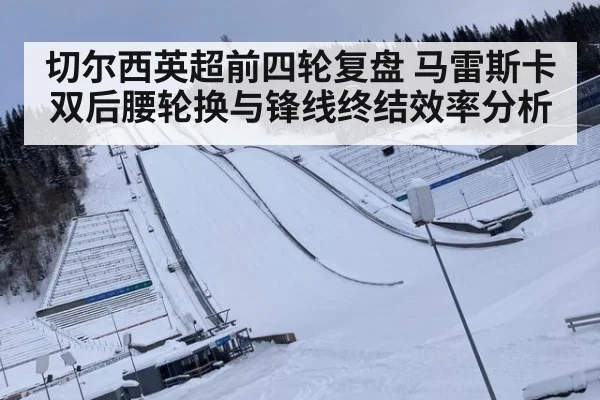 切尔西英超前四轮复盘 马雷斯卡双后腰轮换与锋线终结效率分析