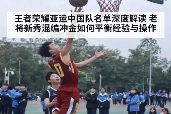 王者荣耀亚运中国队名单深度解读 老将新秀混编冲金如何平衡经验与操作