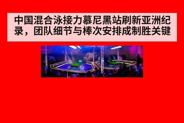 中国混合泳接力慕尼黑站刷新亚洲纪录，团队细节与棒次安排成制胜关键