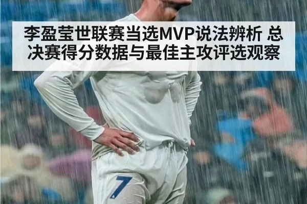 李盈莹世联赛当选MVP说法辨析 总决赛得分数据与最佳主攻评选观察