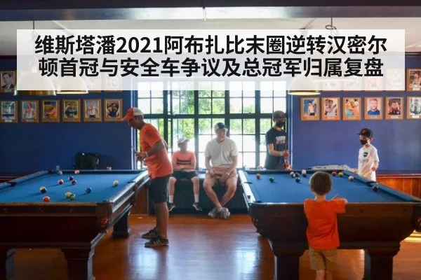 维斯塔潘2021阿布扎比末圈逆转汉密尔顿首冠与安全车争议及总冠军归属复盘